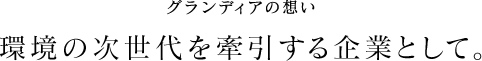グランディアの想い、環境の次世代を牽引する企業として。