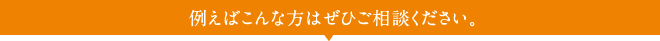 例えばこんな方はぜひご相談ください。
