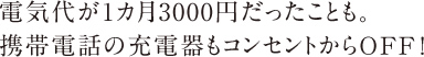 電気代が１カ月3000円だったことも。携帯電話の充電器もコンセントからOFF!