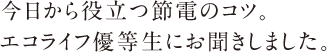今日から役立つ節電のコツ。エコライフ優等生にお聞きしました。
